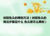 剁椒魚頭的腌制方法（剁椒魚頭的做法步驟是什么 魚頭要怎么腌制）