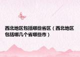 西北地區(qū)包括哪些省區(qū)（西北地區(qū)包括哪幾個省哪些市）