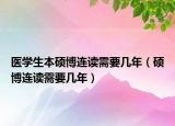 醫(yī)學(xué)生本碩博連讀需要幾年（碩博連讀需要幾年）