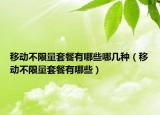 移動(dòng)不限量套餐有哪些哪幾種（移動(dòng)不限量套餐有哪些）
