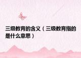 三級教育的含義（三級教育指的是什么意思）