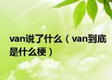 van說了什么（van到底是什么梗）