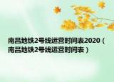 南昌地鐵2號(hào)線運(yùn)營(yíng)時(shí)間表2020（南昌地鐵2號(hào)線運(yùn)營(yíng)時(shí)間表）
