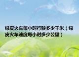 綠皮火車每小時(shí)行駛多少千米（綠皮火車速度每小時(shí)多少公里）
