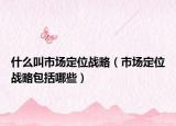 什么叫市場(chǎng)定位戰(zhàn)略（市場(chǎng)定位戰(zhàn)略包括哪些）