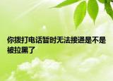你撥打電話暫時無法接通是不是被拉黑了