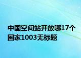中國(guó)空間站開(kāi)放哪17個(gè)國(guó)家1003無(wú)標(biāo)題