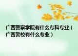 廣西警察學(xué)院有什么?？茖I(yè)（廣西警校有什么專業(yè)）