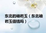 東北的岫巖玉（東北岫巖玉值錢(qián)嗎）