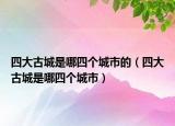 四大古城是哪四個(gè)城市的（四大古城是哪四個(gè)城市）