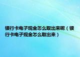 銀行卡電子現(xiàn)金怎么取出來呢（銀行卡電子現(xiàn)金怎么取出來）