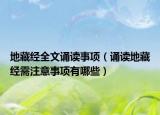 地藏經(jīng)全文誦讀事項(xiàng)（誦讀地藏經(jīng)需注意事項(xiàng)有哪些）