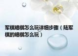 軍棋暗棋怎么玩詳細步驟（陸軍棋的暗棋怎么玩）