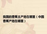 我國的香蕉主產地在哪里（中國香蕉產地在哪里）