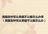 男朋友吵架從來都不讓我怎么辦呀（男朋友吵架從來都不讓我怎么辦）