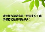 建設(shè)銀行初始密碼一般是多少（建設(shè)銀行初始密碼是多少）