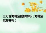 三萬的充電寶能郵寄嗎（充電寶能郵寄嗎）