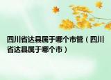 四川省達(dá)縣屬于哪個市管（四川省達(dá)縣屬于哪個市）