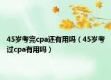 45歲考完cpa還有用嗎（45歲考過(guò)cpa有用嗎）