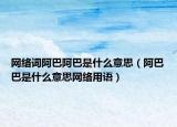 網(wǎng)絡(luò)詞阿巴阿巴是什么意思（阿巴巴是什么意思網(wǎng)絡(luò)用語）