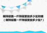 做辣椒醬一斤辣椒要放多少鹽和糖（做辣椒醬一斤辣椒要放多少鹽?）