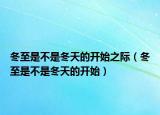 冬至是不是冬天的開始之際（冬至是不是冬天的開始）