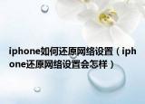iphone如何還原網(wǎng)絡(luò)設(shè)置（iphone還原網(wǎng)絡(luò)設(shè)置會(huì)怎樣）
