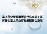 掌上營業(yè)廳觸屏版是什么意思（江蘇移動掌上營業(yè)廳觸屏版什么意思）