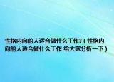 性格內(nèi)向的人適合做什么工作?（性格內(nèi)向的人適合做什么工作 給大家分析一下）