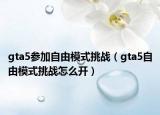 gta5參加自由模式挑戰(zhàn)（gta5自由模式挑戰(zhàn)怎么開(kāi)）