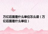 萬(wàn)億后面是什么單位怎么讀（萬(wàn)億后面是什么單位）