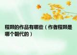 程顥的作品有哪些（作者程顥是哪個(gè)朝代的）
