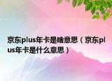 京東plus年卡是啥意思（京東plus年卡是什么意思）