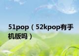 51pop（52kpop有手機(jī)版嗎）