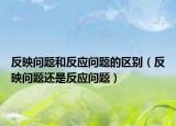 反映問(wèn)題和反應(yīng)問(wèn)題的區(qū)別（反映問(wèn)題還是反應(yīng)問(wèn)題）