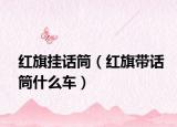 紅旗掛話(huà)筒（紅旗帶話(huà)筒什么車(chē)）