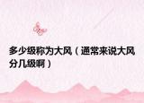 多少級(jí)稱為大風(fēng)（通常來說大風(fēng)分幾級(jí)啊）