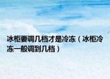 冰柜要調(diào)幾檔才是冷凍（冰柜冷凍一般調(diào)到幾檔）