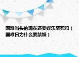 國難當頭的現(xiàn)在還要娛樂至死嗎（國難日為什么要禁娛）