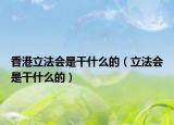 香港立法會(huì)是干什么的（立法會(huì)是干什么的）