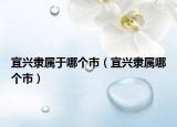 宜興隸屬于哪個市（宜興隸屬哪個市）