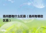 揚州都有什么區(qū)縣（揚州有哪些區(qū)縣）