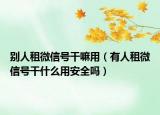 別人租微信號(hào)干嘛用（有人租微信號(hào)干什么用安全嗎）