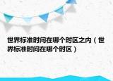 世界標(biāo)準(zhǔn)時間在哪個時區(qū)之內(nèi)（世界標(biāo)準(zhǔn)時間在哪個時區(qū)）