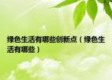 綠色生活有哪些創(chuàng)新點（綠色生活有哪些）