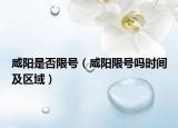 咸陽是否限號（咸陽限號嗎時間及區(qū)域）