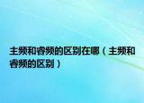 主頻和睿頻的區(qū)別在哪（主頻和睿頻的區(qū)別）