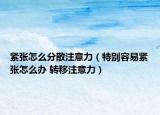 緊張?jiān)趺捶稚⒆⒁饬Γㄌ貏e容易緊張?jiān)趺崔k 轉(zhuǎn)移注意力）