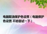 電腦取消保護色設置（電腦保護色設置 不妨嘗試一下）