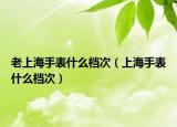 老上海手表什么檔次（上海手表什么檔次）